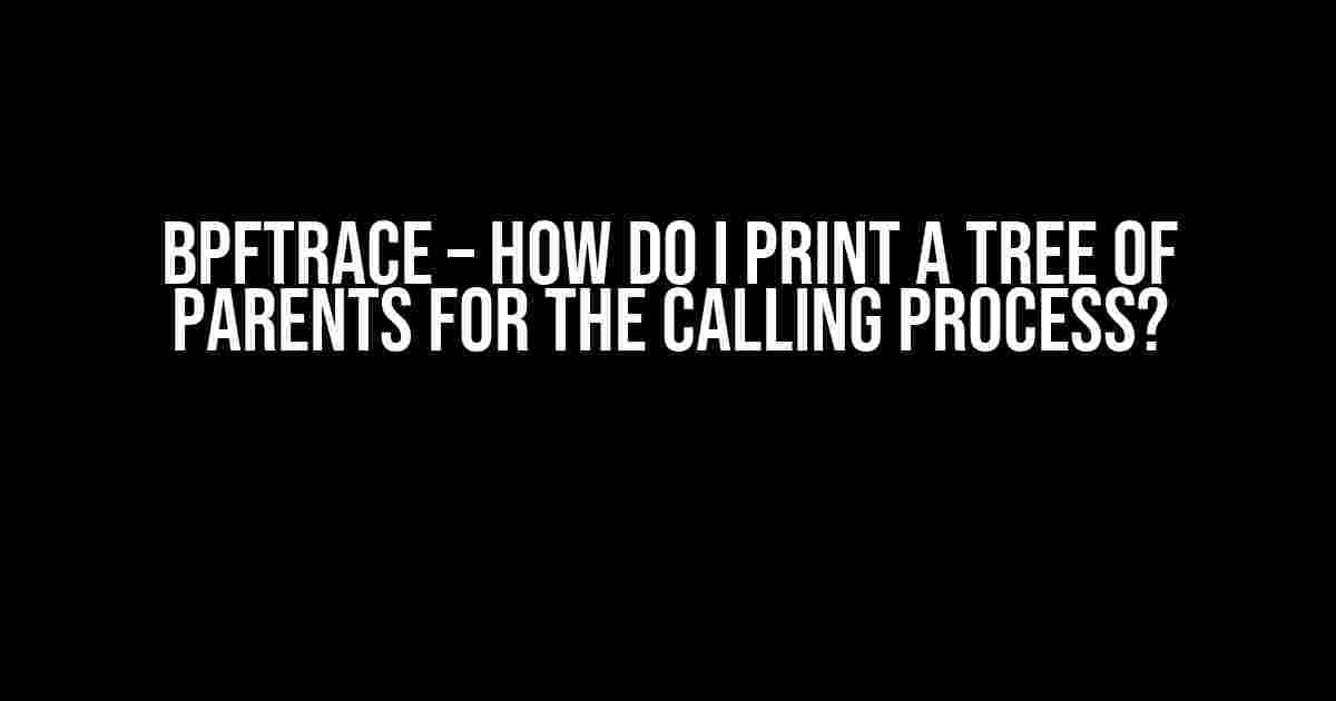 bpftrace – How do I print a tree of parents for the calling process?