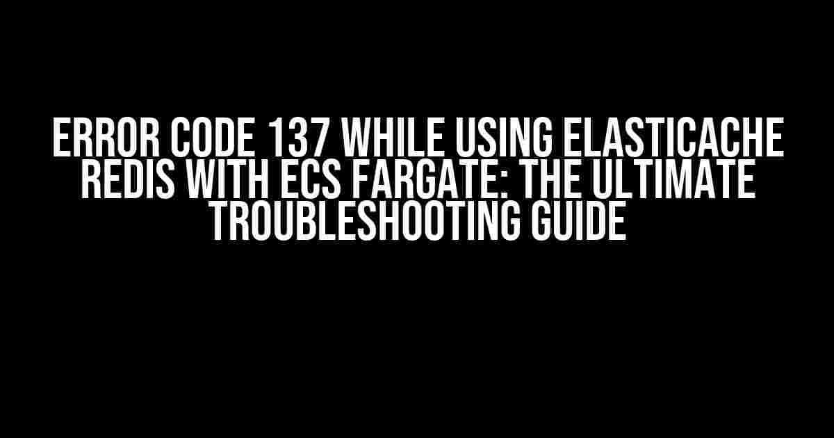 Error Code 137 while using Elasticache Redis with ECS Fargate: The Ultimate Troubleshooting Guide