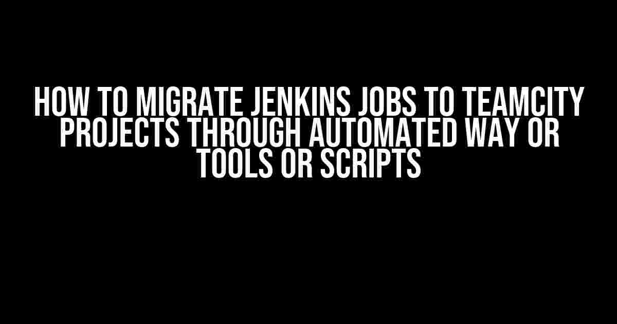 How to Migrate Jenkins Jobs to Teamcity Projects through Automated Way or Tools or Scripts