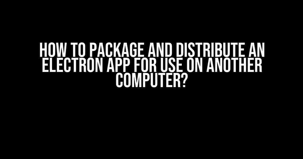 How to Package and Distribute an Electron App for Use on Another Computer?