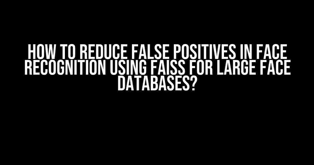 How to Reduce False Positives in Face Recognition Using FAISS for Large Face Databases?