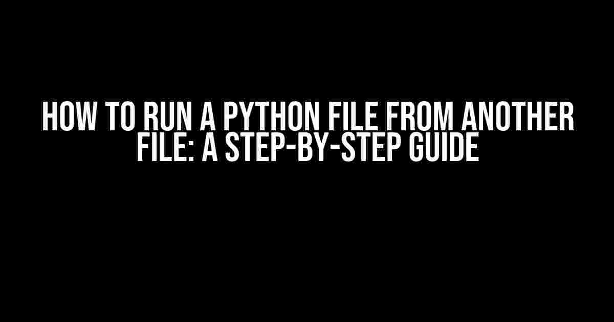 How to Run a Python File from Another File: A Step-by-Step Guide