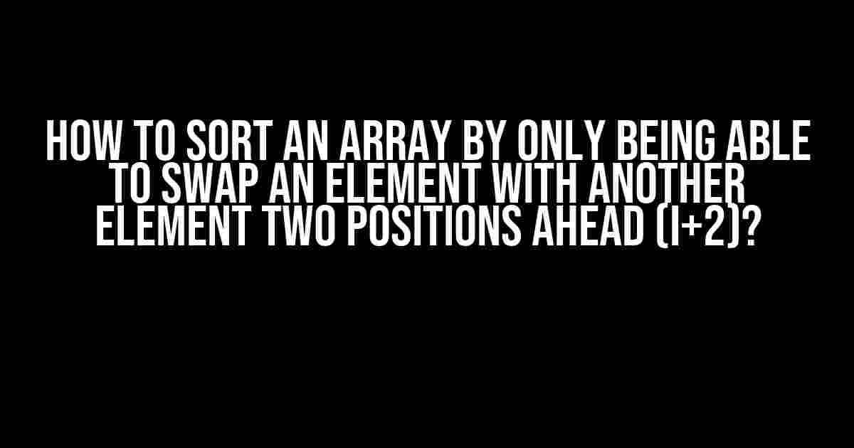 How to Sort an Array by Only Being Able to Swap an Element with Another Element Two Positions Ahead (i+2)?