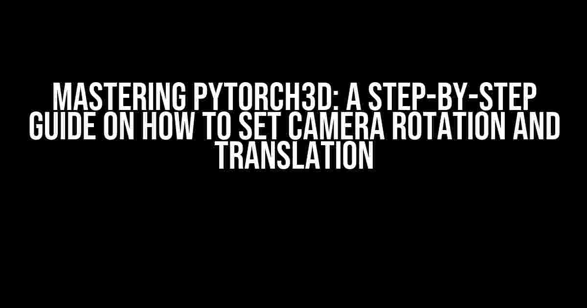 Mastering PyTorch3D: A Step-by-Step Guide on How to Set Camera Rotation and Translation