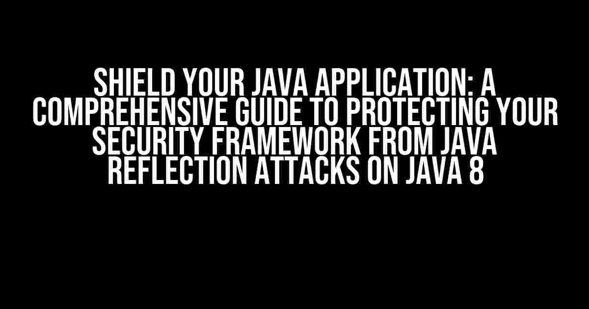 Shield Your Java Application: A Comprehensive Guide to Protecting Your Security Framework from Java Reflection Attacks on Java 8