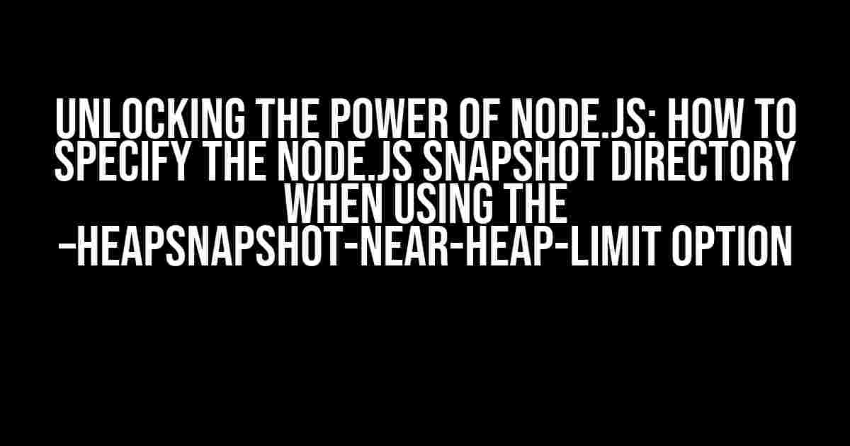 Unlocking the Power of Node.js: How to Specify the Node.js Snapshot Directory when Using the –heapsnapshot-near-heap-limit Option