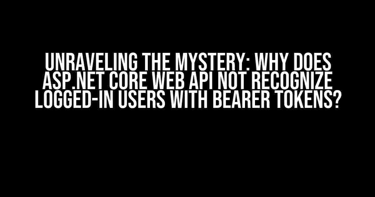 Unraveling the Mystery: Why Does ASP.NET Core Web API Not Recognize Logged-In Users with Bearer Tokens?